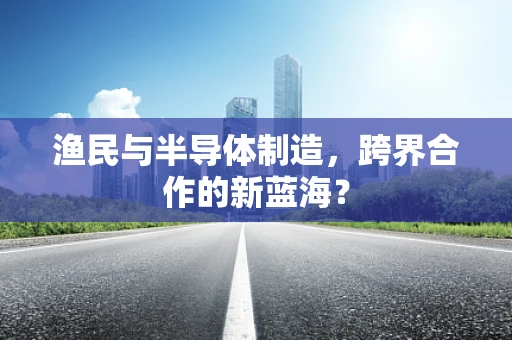渔民与半导体制造，跨界合作的新蓝海？