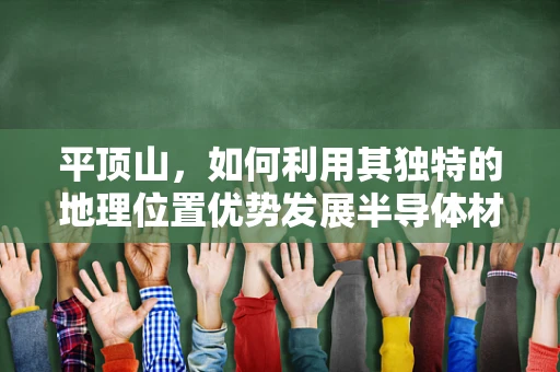 平顶山，如何利用其独特的地理位置优势发展半导体材料产业？