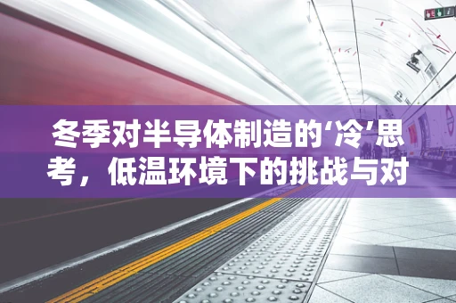 冬季对半导体制造的‘冷’思考，低温环境下的挑战与对策
