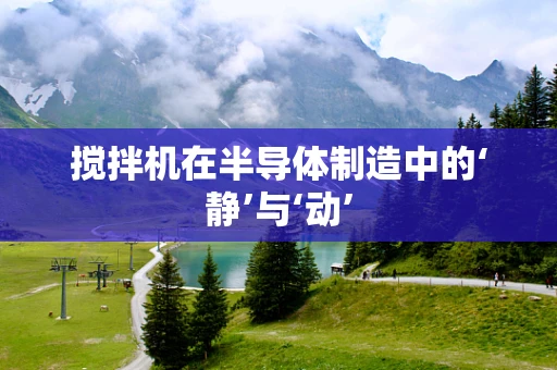 搅拌机在半导体制造中的‘静’与‘动’