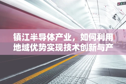 镇江半导体产业，如何利用地域优势实现技术创新与产业升级？