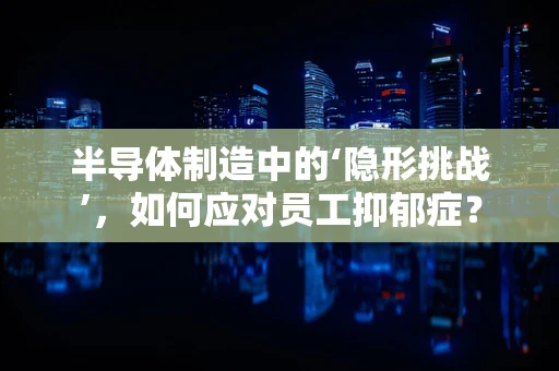 半导体制造中的‘隐形挑战’，如何应对员工抑郁症？
