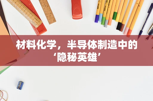 材料化学，半导体制造中的‘隐秘英雄’