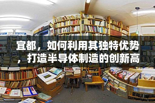 宜都，如何利用其独特优势，打造半导体制造的创新高地？