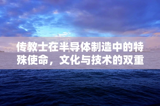 传教士在半导体制造中的特殊使命，文化与技术的双重传播