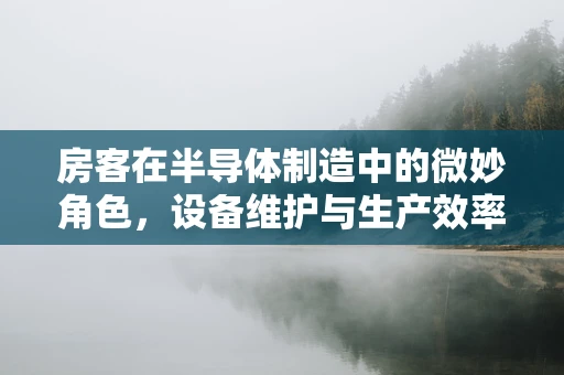 房客在半导体制造中的微妙角色，设备维护与生产效率的隐形纽带