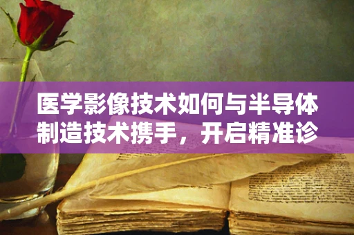 医学影像技术如何与半导体制造技术携手，开启精准诊疗新纪元？