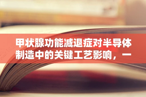 甲状腺功能减退症对半导体制造中的关键工艺影响，一个值得深思的疑问