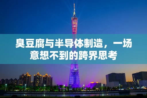 臭豆腐与半导体制造，一场意想不到的跨界思考