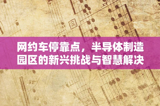 网约车停靠点，半导体制造园区的新兴挑战与智慧解决方案