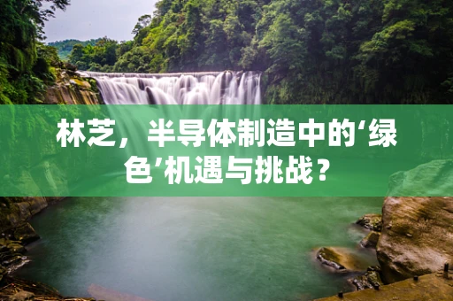 林芝，半导体制造中的‘绿色’机遇与挑战？