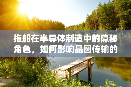 拖船在半导体制造中的隐秘角色，如何影响晶圆传输的效率与安全？