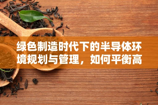绿色制造时代下的半导体环境规划与管理，如何平衡高效生产与环境保护？