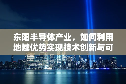东阳半导体产业，如何利用地域优势实现技术创新与可持续发展？