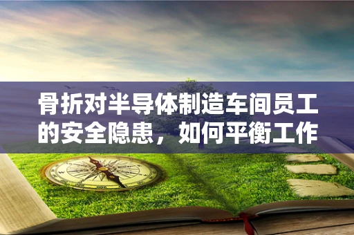 骨折对半导体制造车间员工的安全隐患，如何平衡工作与健康？
