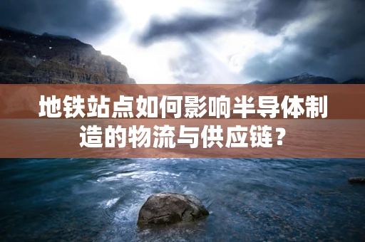 地铁站点如何影响半导体制造的物流与供应链？