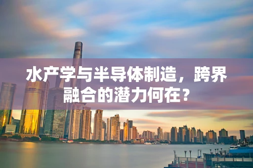 水产学与半导体制造，跨界融合的潜力何在？