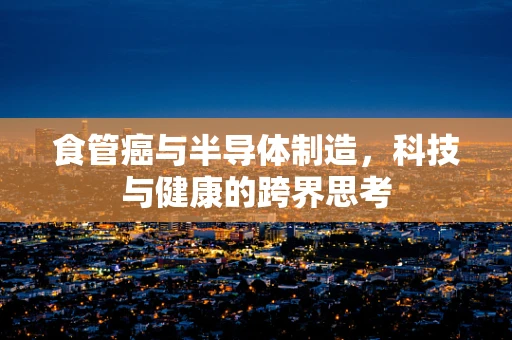 食管癌与半导体制造，科技与健康的跨界思考