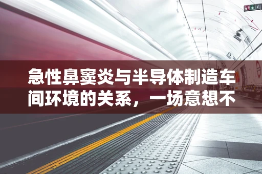 急性鼻窦炎与半导体制造车间环境的关系，一场意想不到的‘电波’？
