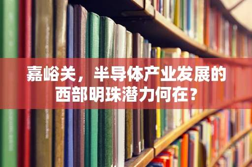 嘉峪关，半导体产业发展的西部明珠潜力何在？
