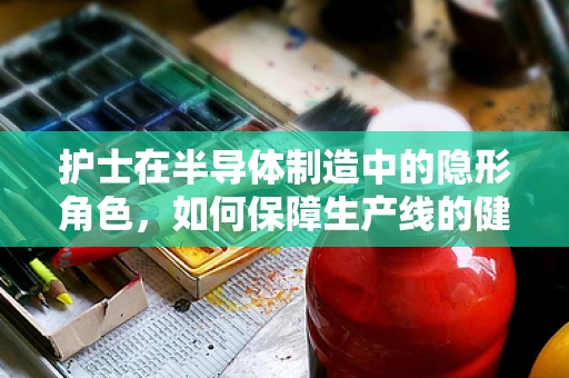 护士在半导体制造中的隐形角色，如何保障生产线的健康与安全？