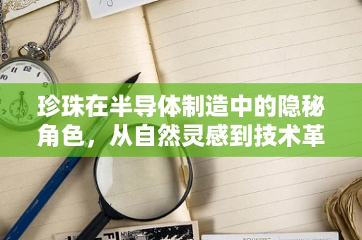 珍珠在半导体制造中的隐秘角色，从自然灵感到技术革新