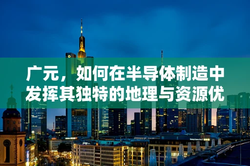 广元，如何在半导体制造中发挥其独特的地理与资源优势？