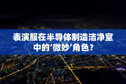 表演服在半导体制造洁净室中的‘微妙’角色？