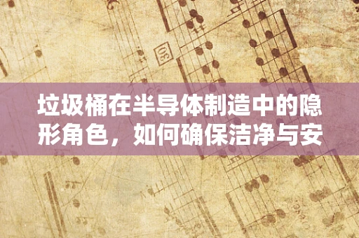 垃圾桶在半导体制造中的隐形角色，如何确保洁净与安全？