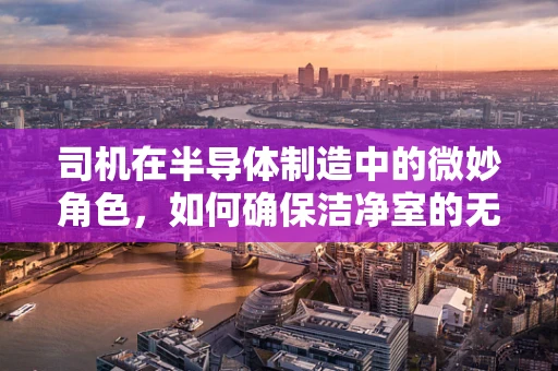 司机在半导体制造中的微妙角色，如何确保洁净室的无尘环境？