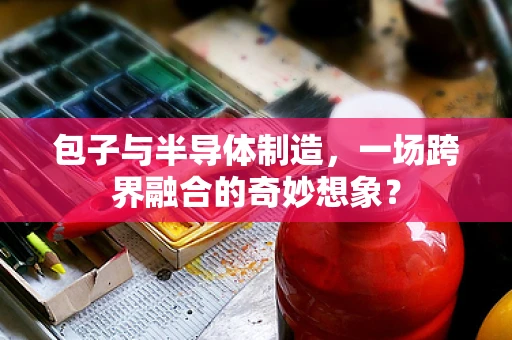 包子与半导体制造，一场跨界融合的奇妙想象？