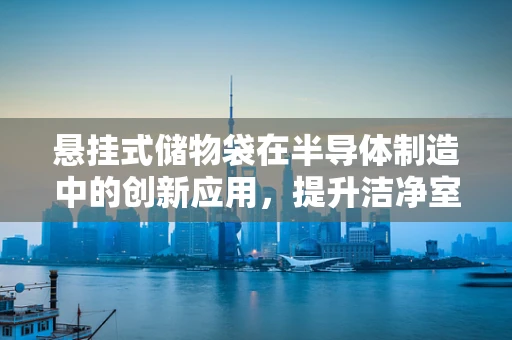 悬挂式储物袋在半导体制造中的创新应用，提升洁净室效率与安全的新思路？