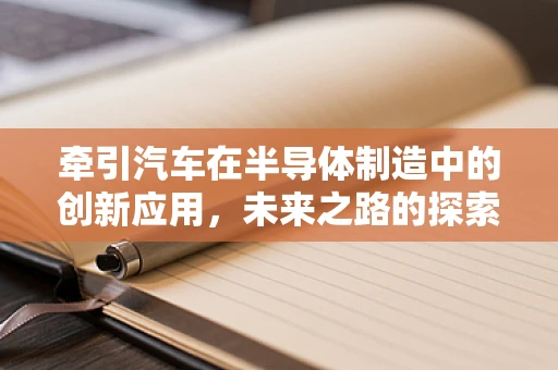 牵引汽车在半导体制造中的创新应用，未来之路的探索