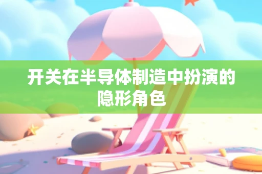 开关在半导体制造中扮演的隐形角色