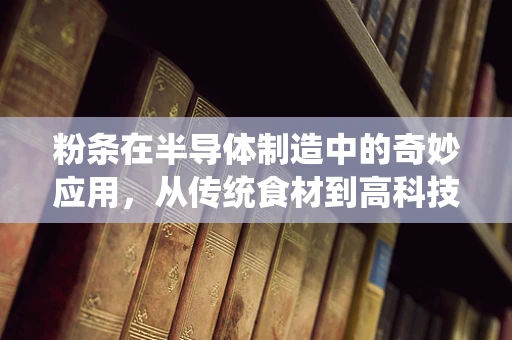 粉条在半导体制造中的奇妙应用，从传统食材到高科技的跨界融合