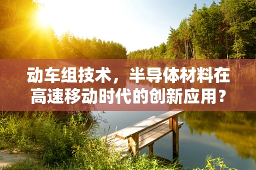 动车组技术，半导体材料在高速移动时代的创新应用？