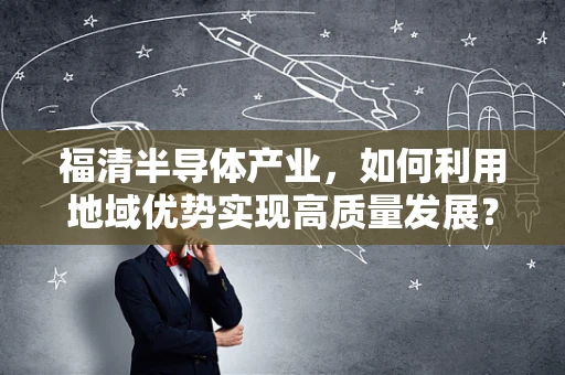 福清半导体产业，如何利用地域优势实现高质量发展？