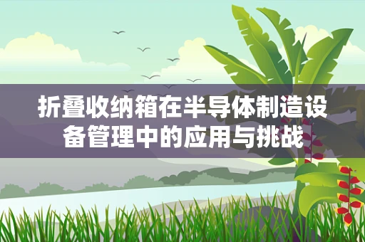 折叠收纳箱在半导体制造设备管理中的应用与挑战