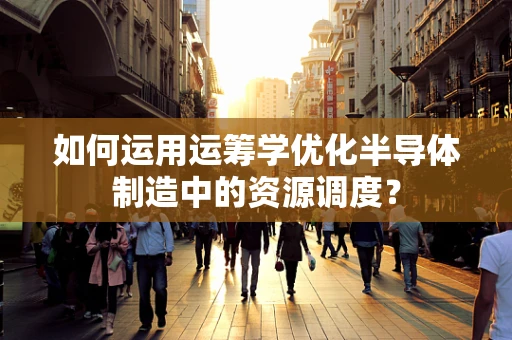 如何运用运筹学优化半导体制造中的资源调度？