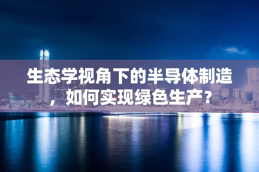 生态学视角下的半导体制造，如何实现绿色生产？