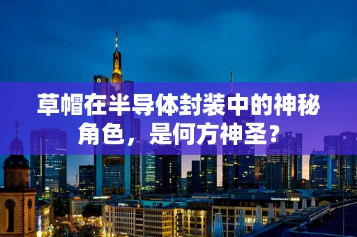 草帽在半导体封装中的神秘角色，是何方神圣？