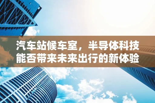 汽车站候车室，半导体科技能否带来未来出行的新体验？