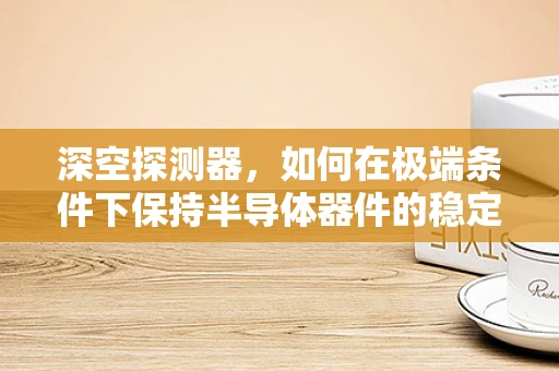 深空探测器，如何在极端条件下保持半导体器件的稳定性能？