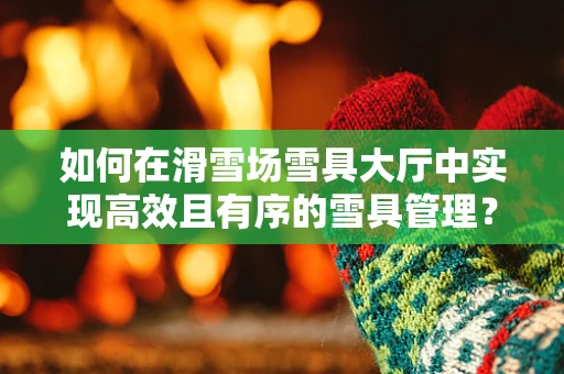 如何在滑雪场雪具大厅中实现高效且有序的雪具管理？