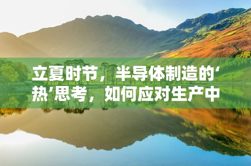 立夏时节，半导体制造的‘热’思考，如何应对生产中的‘升温’挑战？