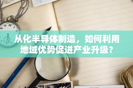 从化半导体制造，如何利用地域优势促进产业升级？