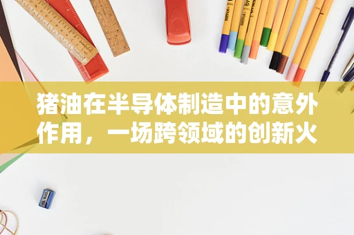 猪油在半导体制造中的意外作用，一场跨领域的创新火花？