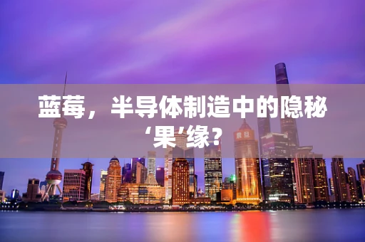 蓝莓，半导体制造中的隐秘‘果’缘？