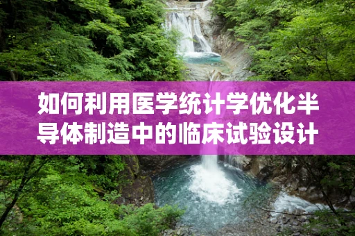 如何利用医学统计学优化半导体制造中的临床试验设计？