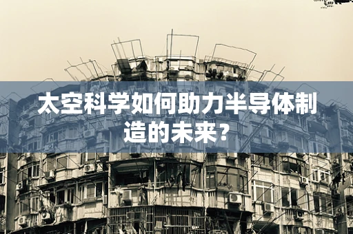 太空科学如何助力半导体制造的未来？